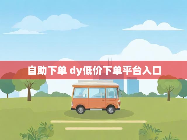 自助下单 dy低价下单平台入口