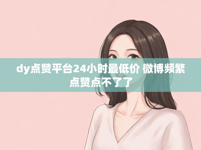 dy点赞平台24小时最低价 微博频繁点赞点不了了