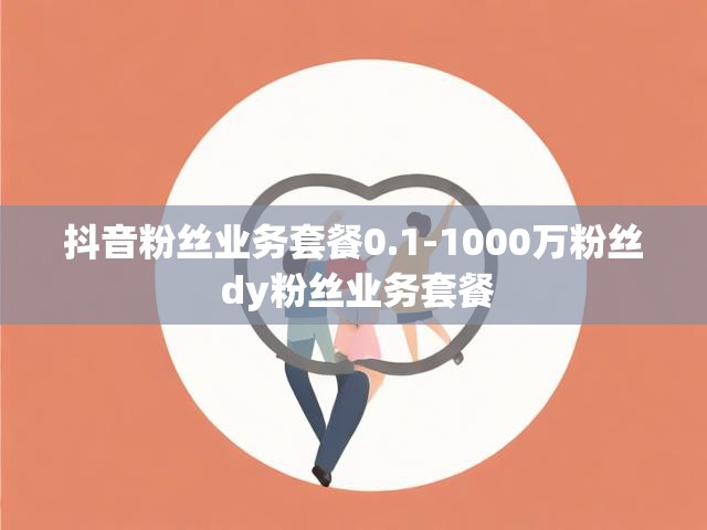 抖音粉丝业务套餐0.1-1000万粉丝 dy粉丝业务套餐