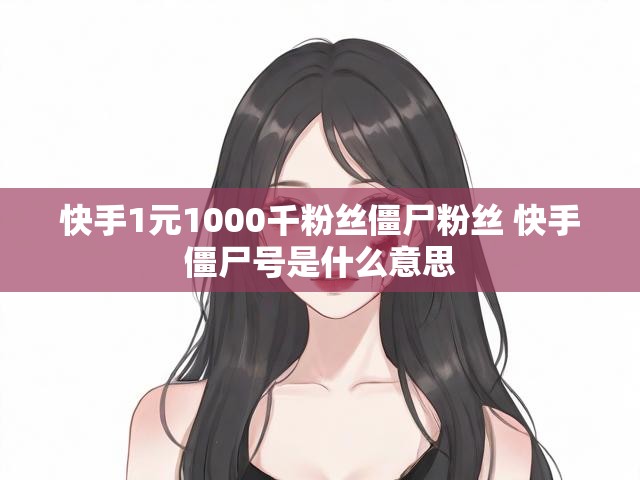 快手1元1000千粉丝僵尸粉丝 快手僵尸号是什么意思