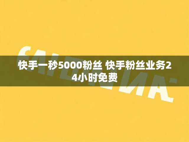 快手一秒5000粉丝 快手粉丝业务24小时免费