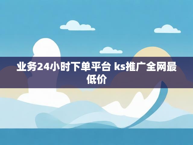 业务24小时下单平台 ks推广全网最低价