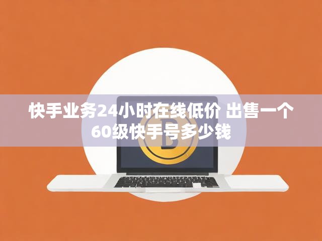 快手业务24小时在线低价 出售一个60级快手号多少钱