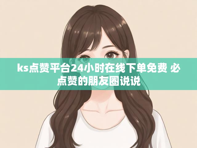 ks点赞平台24小时在线下单免费 必点赞的朋友圈说说