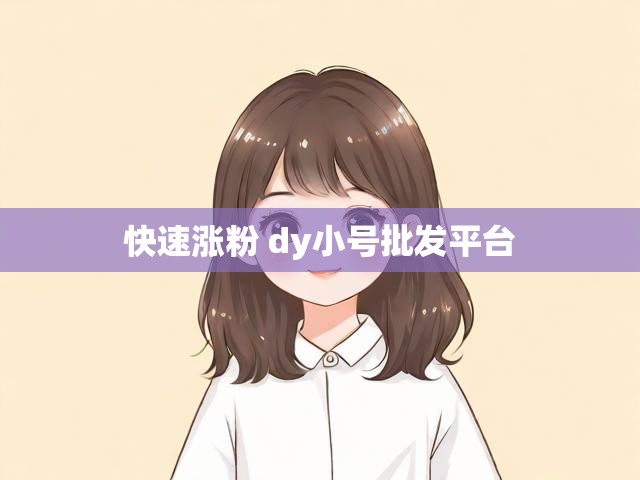快速涨粉 dy小号批发平台