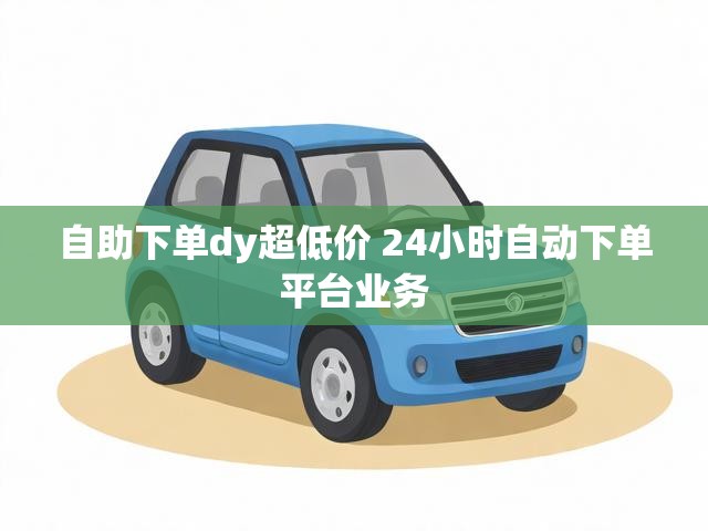自助下单dy超低价 24小时自动下单平台业务