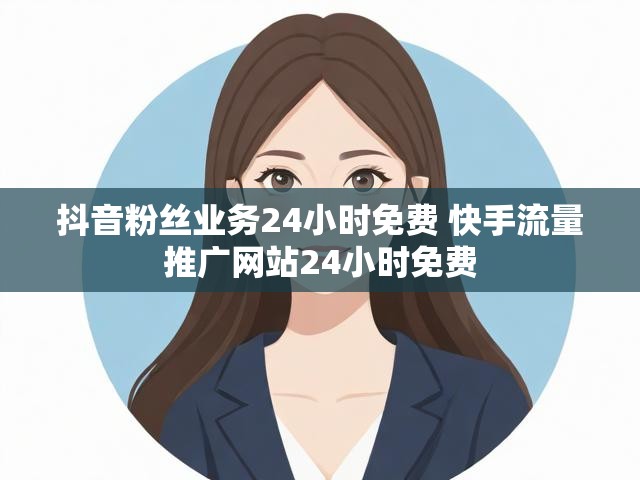 抖音粉丝业务24小时免费 快手流量推广网站24小时免费