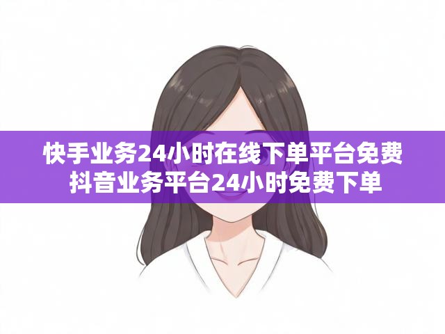 快手业务24小时在线下单平台免费 抖音业务平台24小时免费下单