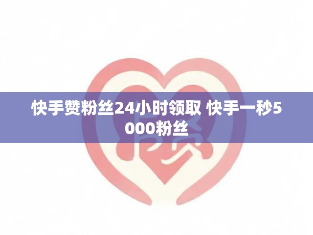 快手赞粉丝24小时领取 快手一秒5000粉丝