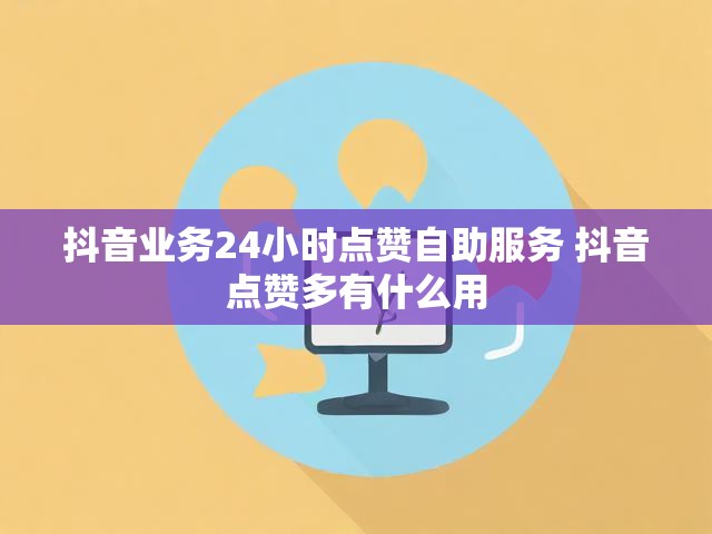 抖音业务24小时点赞自助服务 抖音点赞多有什么用