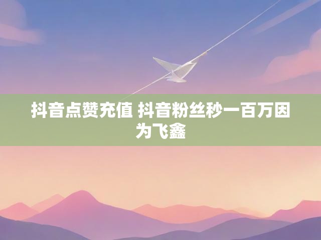 抖音点赞充值 抖音粉丝秒一百万因为飞鑫