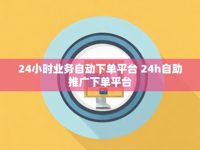 24小时业务自动下单平台 24h自助推广下单平台