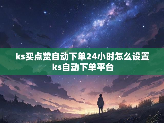 ks买点赞自动下单24小时怎么设置 ks自动下单平台