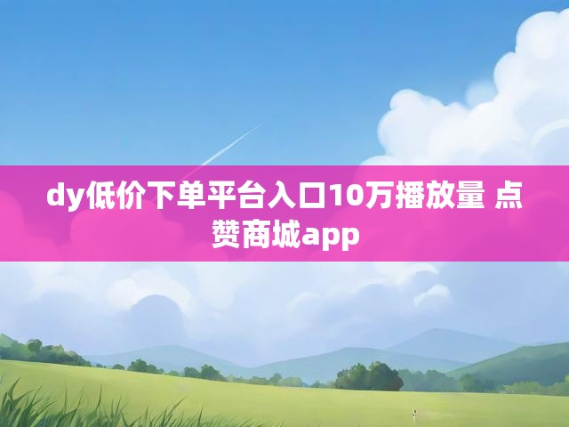 dy低价下单平台入口10万播放量 点赞商城app