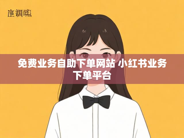 免费业务自助下单网站 小红书业务下单平台