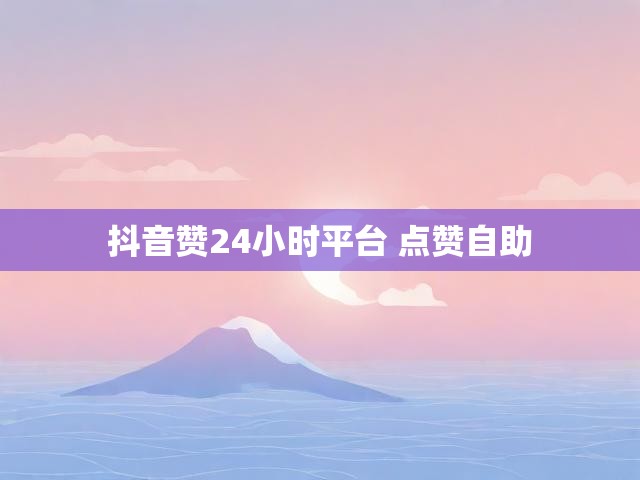 抖音赞24小时平台 点赞自助