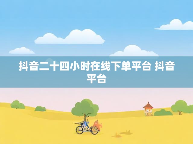 抖音二十四小时在线下单平台 抖音平台