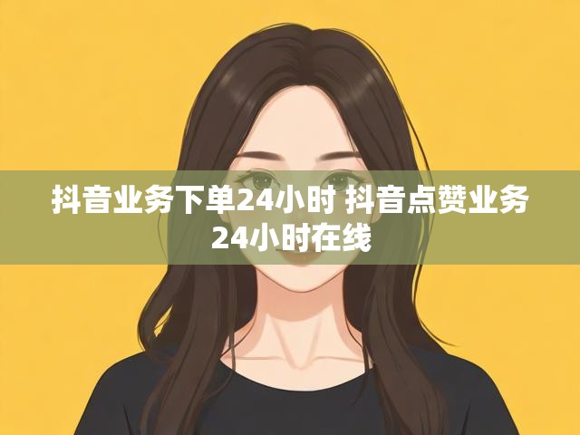抖音业务下单24小时 抖音点赞业务24小时在线