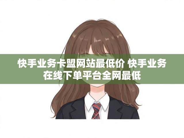 快手业务卡盟网站最低价 快手业务在线下单平台全网最低