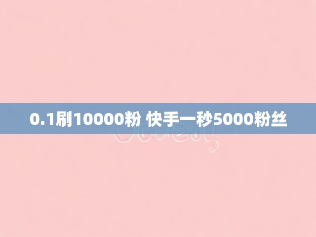 0.1刷10000粉 快手一秒5000粉丝