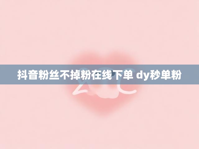 抖音粉丝不掉粉在线下单 dy秒单粉