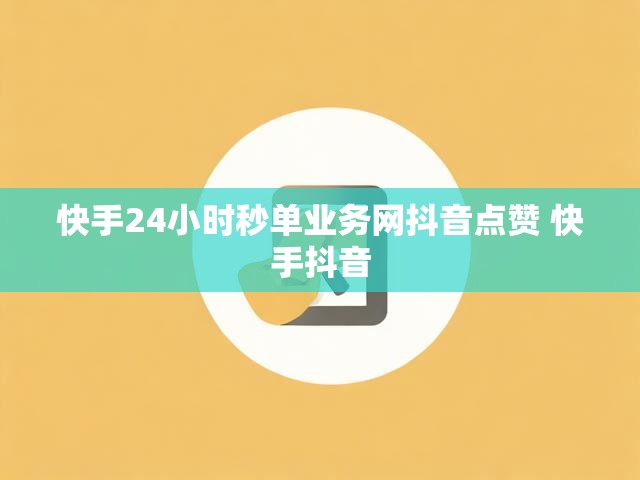 快手24小时秒单业务网抖音点赞 快手抖音