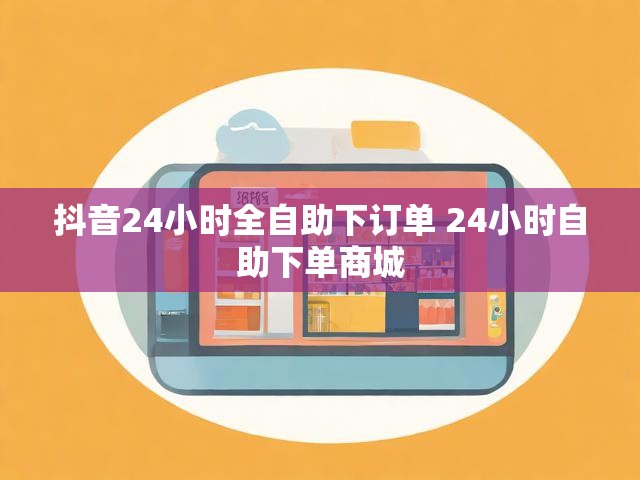 抖音24小时全自助下订单 24小时自助下单商城