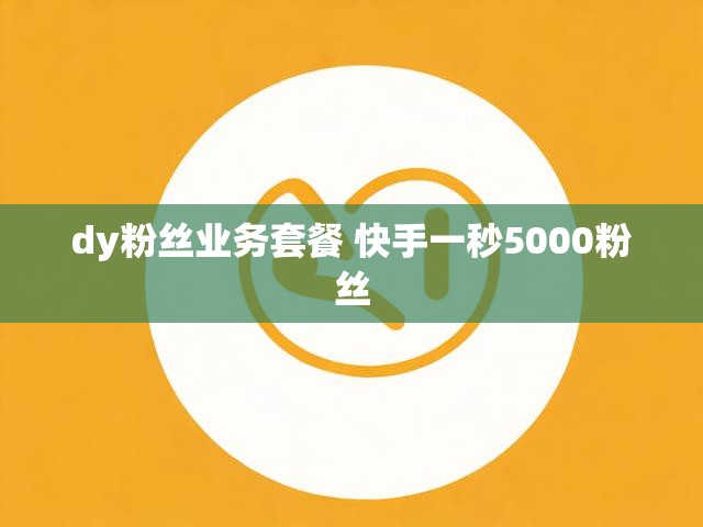 dy粉丝业务套餐 快手一秒5000粉丝