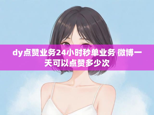 dy点赞业务24小时秒单业务 微博一天可以点赞多少次