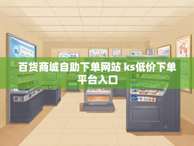 百货商城自助下单网站 ks低价下单平台入口