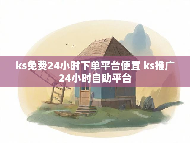 ks免费24小时下单平台便宜 ks推广24小时自助平台