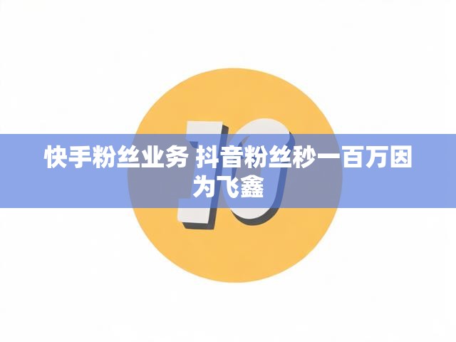 快手粉丝业务 抖音粉丝秒一百万因为飞鑫