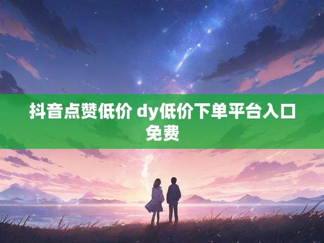 抖音点赞低价 dy低价下单平台入口免费