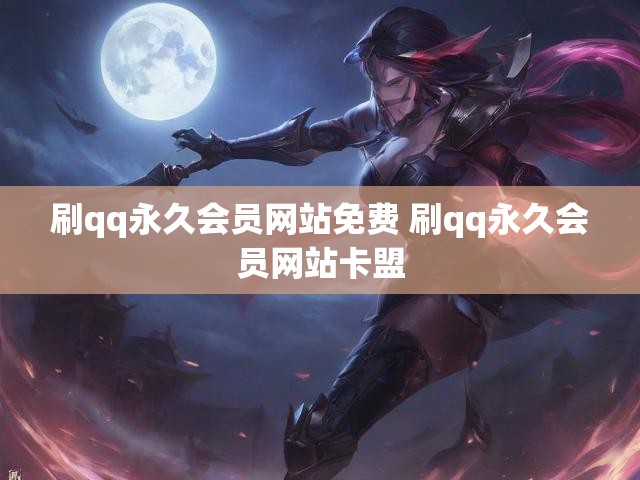 刷qq永久会员网站免费 刷qq永久会员网站卡盟