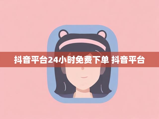 抖音平台24小时免费下单 抖音平台