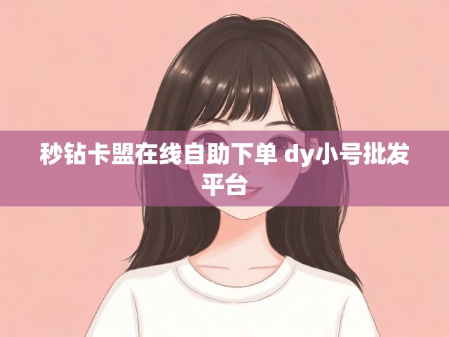 秒钻卡盟在线自助下单 dy小号批发平台