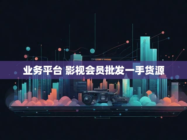 业务平台 影视会员批发一手货源