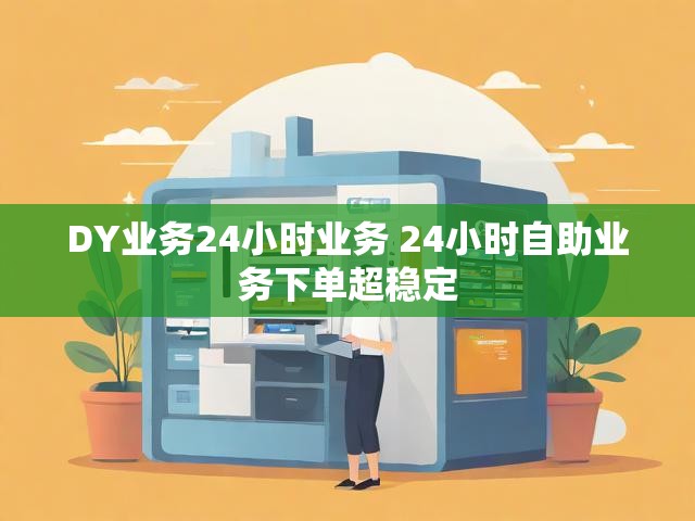 DY业务24小时业务 24小时自助业务下单超稳定