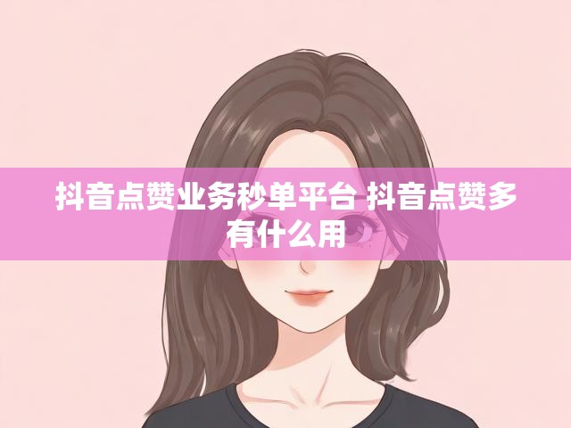 抖音点赞业务秒单平台 抖音点赞多有什么用
