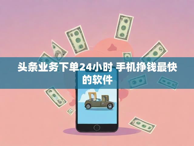 头条业务下单24小时 手机挣钱最快的软件