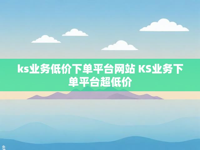 ks业务低价下单平台网站 KS业务下单平台超低价