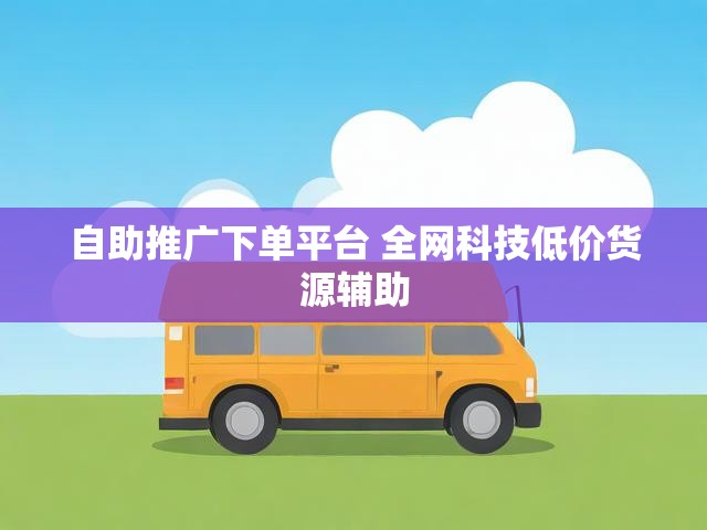 自助推广下单平台 全网科技低价货源辅助