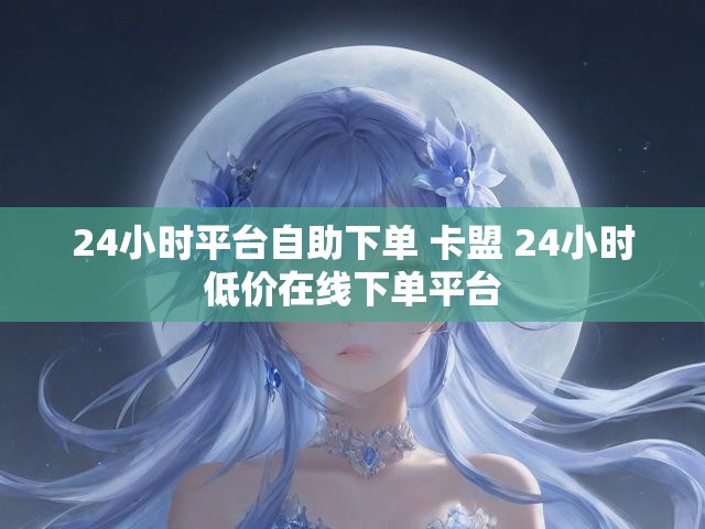 24小时平台自助下单 卡盟 24小时低价在线下单平台