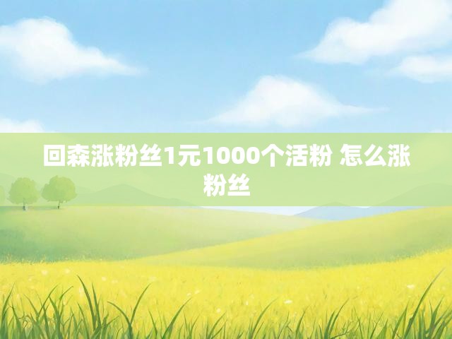 回森涨粉丝1元1000个活粉 怎么涨粉丝