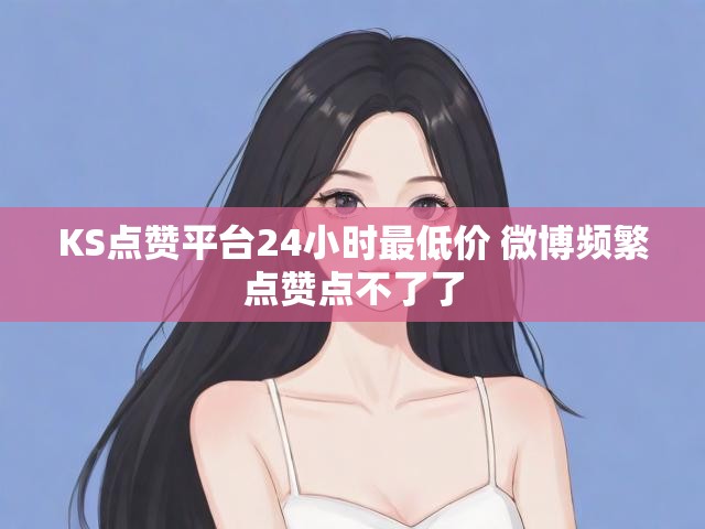 KS点赞平台24小时最低价 微博频繁点赞点不了了