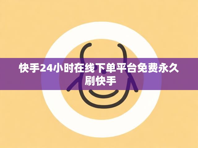 快手24小时在线下单平台免费永久 刷快手