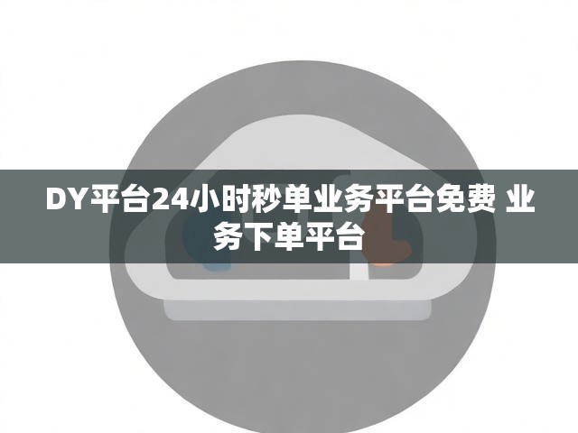 DY平台24小时秒单业务平台免费 业务下单平台
