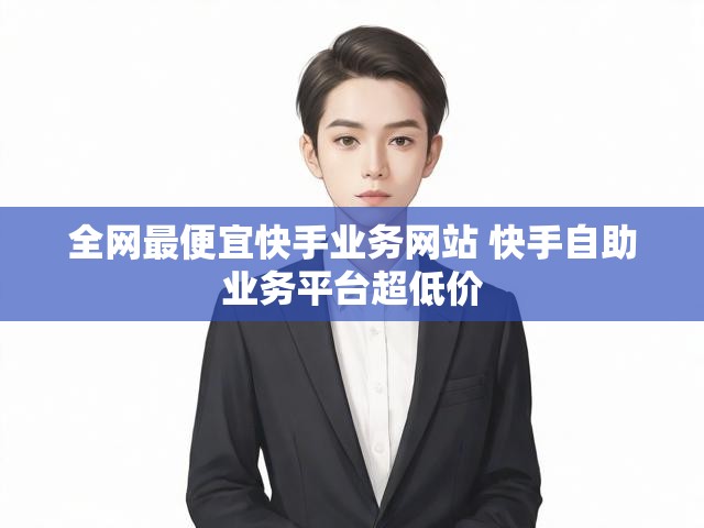 全网最便宜快手业务网站 快手自助业务平台超低价