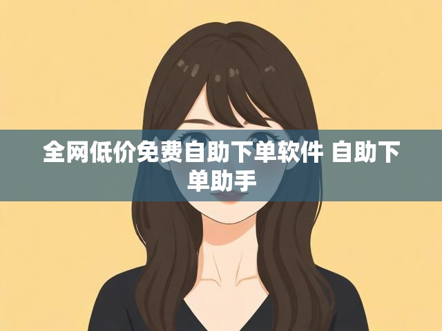 全网低价免费自助下单软件 自助下单助手