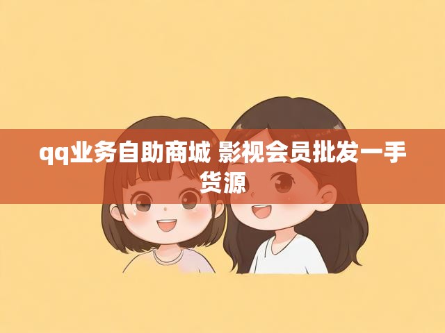 qq业务自助商城 影视会员批发一手货源
